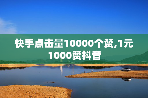 快手点击量10000个赞,1元1000赞抖音