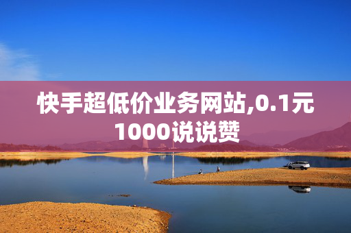 快手超低价业务网站,0.1元1000说说赞