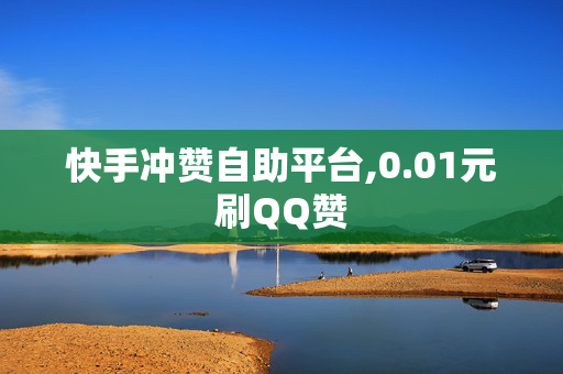 快手冲赞自助平台,0.01元刷QQ赞