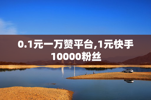 0.1元一万赞平台,1元快手10000粉丝