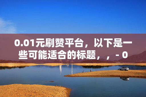 0.01元刷赞平台，以下是一些可能适合的标题，，- 0.01 元刷赞平台，低价刷赞的背后