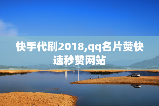 快手代刷2018,qq名片赞快速秒赞网站