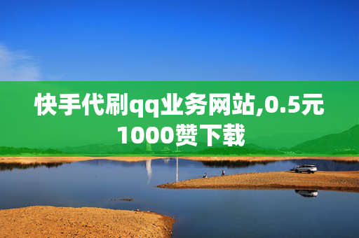 快手代刷qq业务网站,0.5元1000赞下载