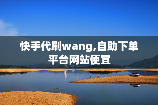 快手代刷wang,自助下单平台网站便宜