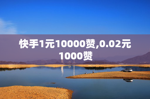 快手1元10000赞,0.02元1000赞