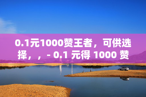 0.1元1000赞王者，可供选择，，- 0.1 元得 1000 赞，王者人气飙升不是梦！