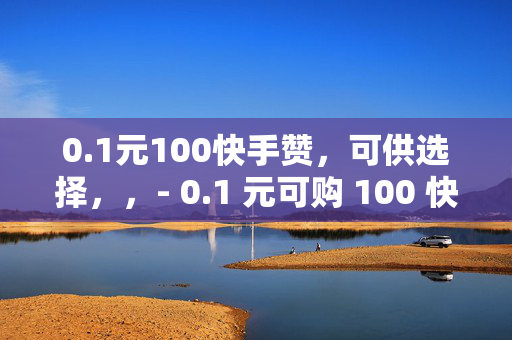 0.1元100快手赞，可供选择，，- 0.1 元可购 100 快手赞