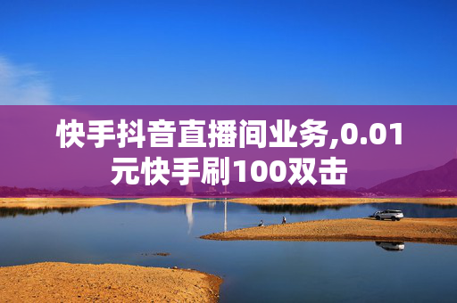 快手抖音直播间业务,0.01元快手刷100双击