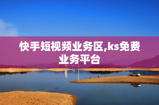 快手短视频业务区,ks免费业务平台