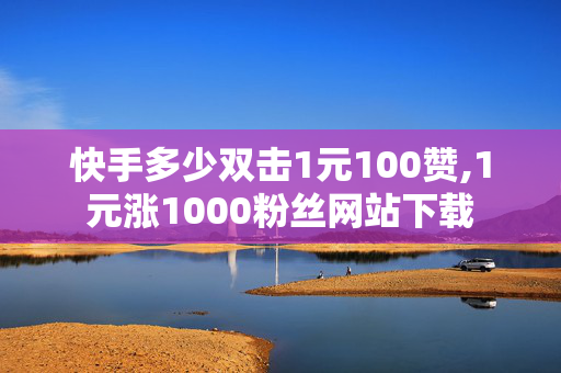 快手多少双击1元100赞,1元涨1000粉丝网站下载