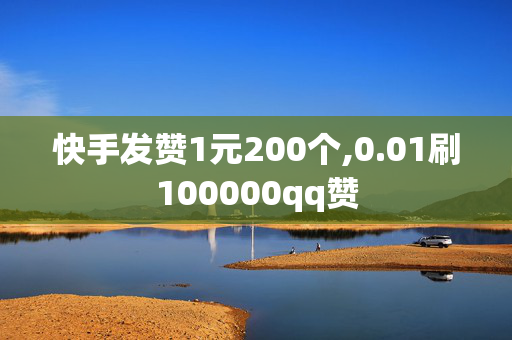 快手发赞1元200个,0.01刷100000qq赞