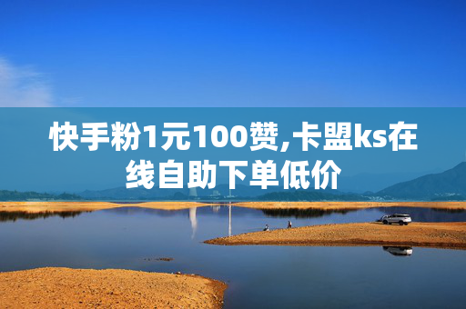 快手粉1元100赞,卡盟ks在线自助下单低价