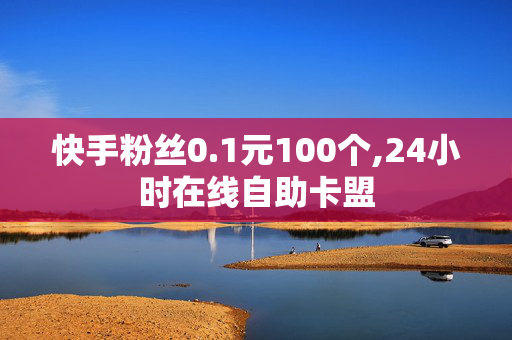 快手粉丝0.1元100个,24小时在线自助卡盟