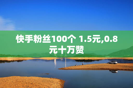 快手粉丝100个 1.5元,0.8元十万赞