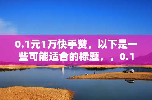 0.1元1万快手赞，以下是一些可能适合的标题，，0.1 元一万快手赞，低价背后的秘密，这个标题强调了价格的低廉，并引发读者对背后原因的好奇。，0.1 元 1 万快手赞，是真的吗？，通过疑问的方式，吸引读者了解这个看似不可思议的优惠。，0.1 元一万快手赞，快速提升你的影响力，突出了赞数增加对个人影响力的提升。，0.1 元 1 万快手赞，助力你的快手之旅，表达了这个优惠对快手用户的帮助。，0.1 元一万快手赞，超值福利等你来，强调了福利的超值性，吸引读者参与。