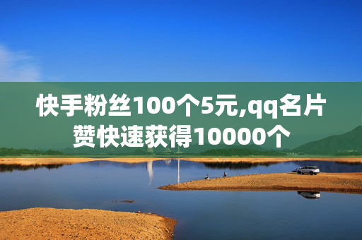 快手粉丝100个5元,qq名片赞快速获得10000个