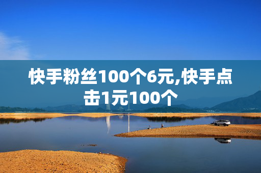 快手粉丝100个6元,快手点击1元100个