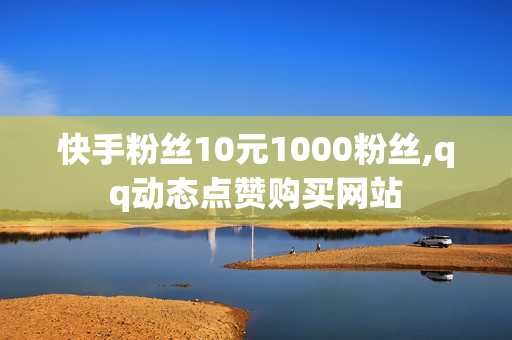 快手粉丝10元1000粉丝,qq动态点赞购买网站