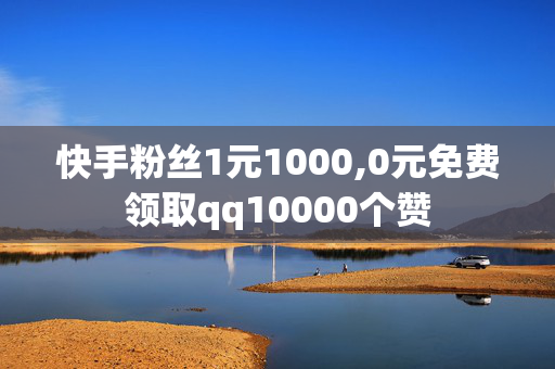 快手粉丝1元1000,0元免费领取qq10000个赞