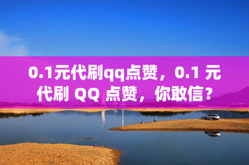 0.1元代刷qq点赞，0.1 元代刷 QQ 点赞，你敢信？