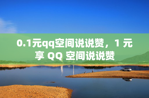 0.1元qq空间说说赞，1 元享 QQ 空间说说赞