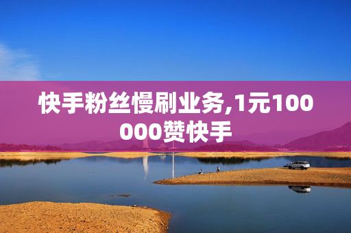 快手粉丝慢刷业务,1元100000赞快手