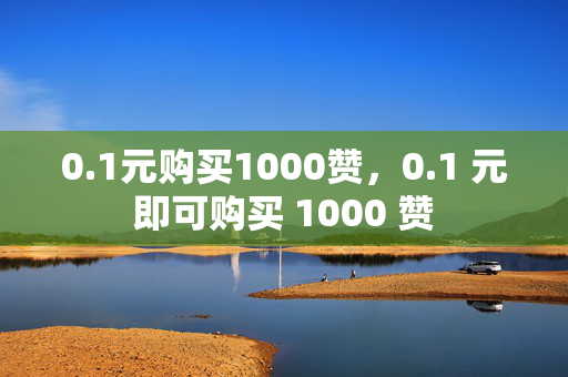 0.1元购买1000赞，0.1 元即可购买 1000 赞