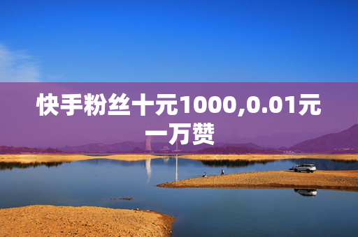 快手粉丝十元1000,0.01元一万赞