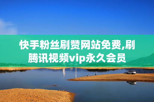 快手粉丝刷赞网站免费,刷腾讯视频vip永久会员