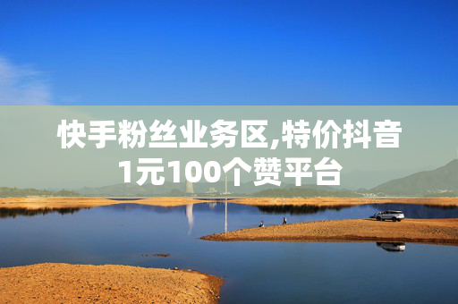 快手粉丝业务区,特价抖音1元100个赞平台