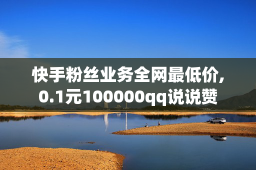 快手粉丝业务全网最低价,0.1元100000qq说说赞