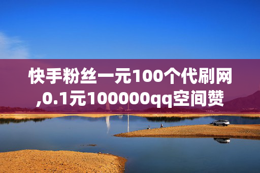 快手粉丝一元100个代刷网,0.1元100000qq空间赞