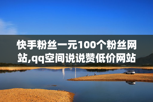 快手粉丝一元100个粉丝网站,qq空间说说赞低价网站0.5元