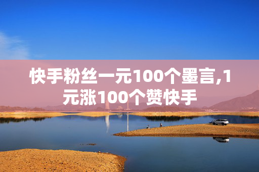 快手粉丝一元100个墨言,1元涨100个赞快手