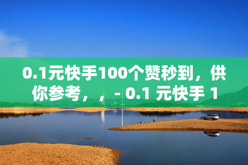 0.1元快手100个赞秒到，供你参考，，- 0.1 元快手 100 赞，秒到账！