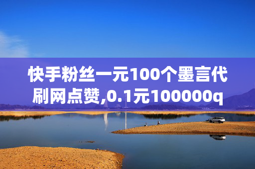 快手粉丝一元100个墨言代刷网点赞,0.1元100000qq访客