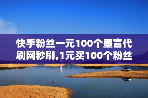 快手粉丝一元100个墨言代刷网秒刷,1元买100个粉丝