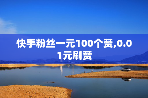 快手粉丝一元100个赞,0.01元刷赞