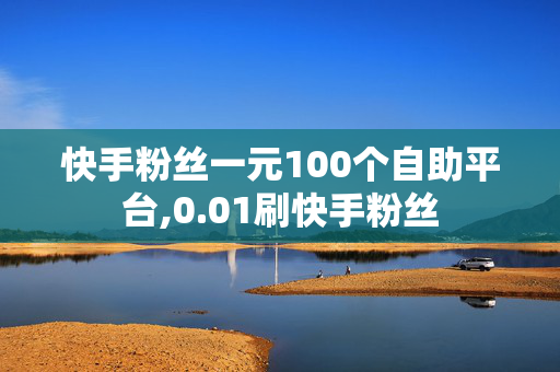 快手粉丝一元100个自助平台,0.01刷快手粉丝