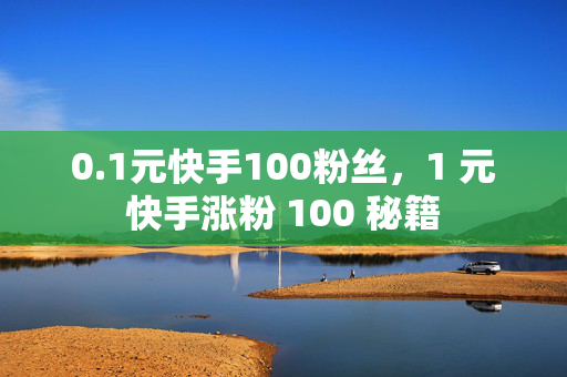 0.1元快手100粉丝，1 元快手涨粉 100 秘籍