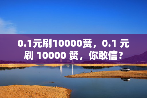 0.1元刷10000赞，0.1 元刷 10000 赞，你敢信？