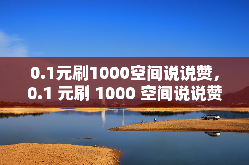 0.1元刷1000空间说说赞，0.1 元刷 1000 空间说说赞，真的靠谱吗？