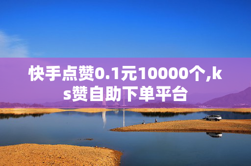 快手点赞0.1元10000个,ks赞自助下单平台