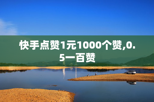 快手点赞1元1000个赞,0.5一百赞