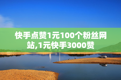 快手点赞1元100个粉丝网站,1元快手3000赞