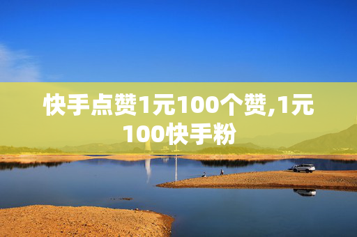 快手点赞1元100个赞,1元100快手粉