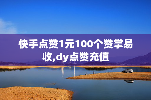 快手点赞1元100个赞掌易收,dy点赞充值