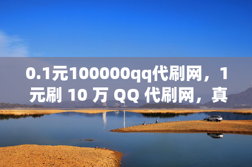 0.1元100000qq代刷网，1 元刷 10 万 QQ 代刷网，真的靠谱吗？