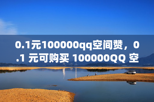 0.1元100000qq空间赞，0.1 元可购买 100000QQ 空间赞