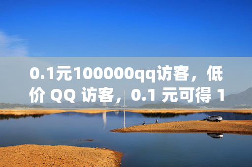 0.1元100000qq访客，低价 QQ 访客，0.1 元可得 100000 访客